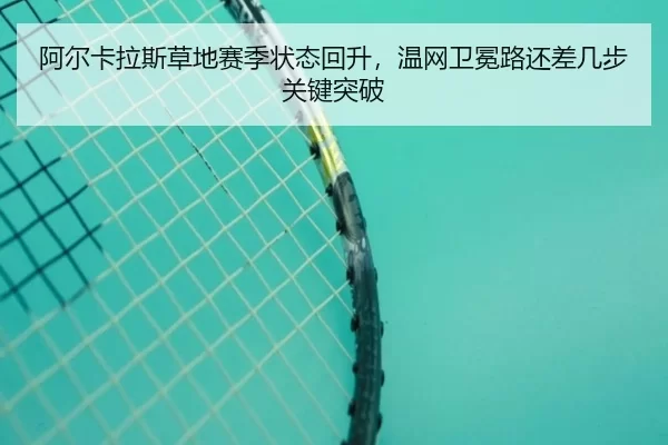 阿尔卡拉斯草地赛季状态回升，温网卫冕路还差几步关键突破