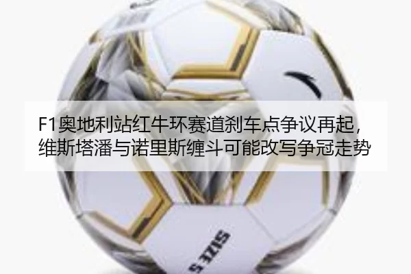 F1奥地利站红牛环赛道刹车点争议再起，维斯塔潘与诺里斯缠斗可能改写争冠走势